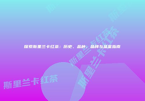 探索斯里兰卡红茶：历史、品种、品牌与品鉴指南