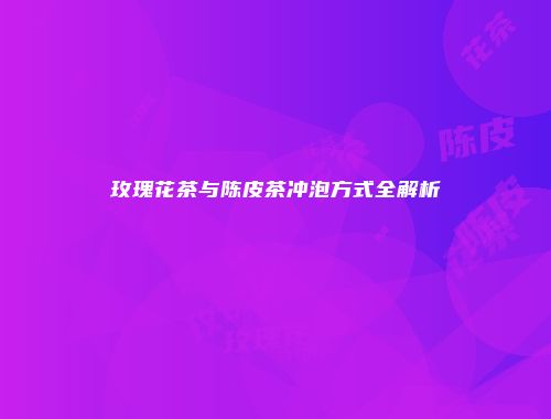 玫瑰花茶与陈皮茶冲泡方式全解析