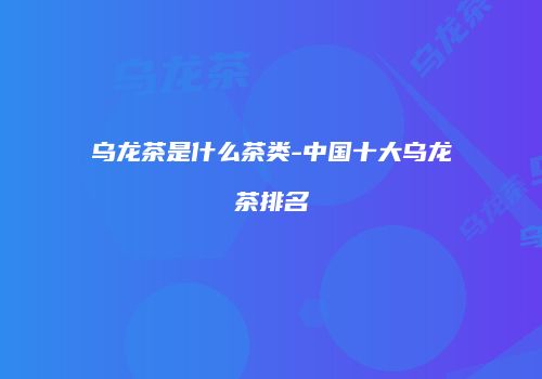乌龙茶是什么茶类-中国十大乌龙茶排名