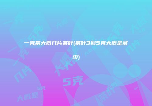 一克茶大概几片茶叶(茶叶3到5克大概是多少)