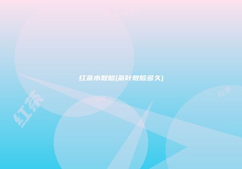 红茶水敷脸(茶叶敷脸多久)