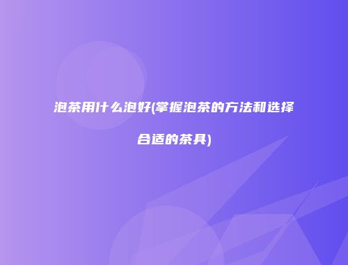 泡茶用什么泡好(掌握泡茶的方法和选择合适的茶具)