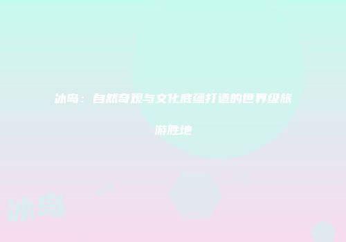 冰岛：自然奇观与文化底蕴打造的世界级旅游胜地