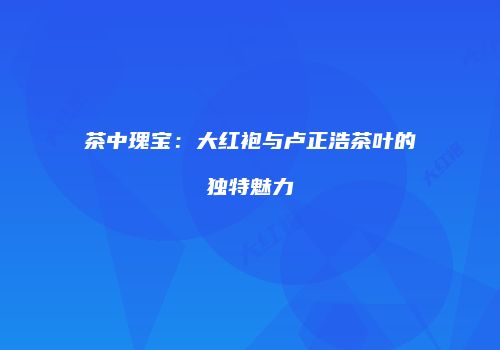 茶中瑰宝：大红袍与卢正浩茶叶的独特魅力