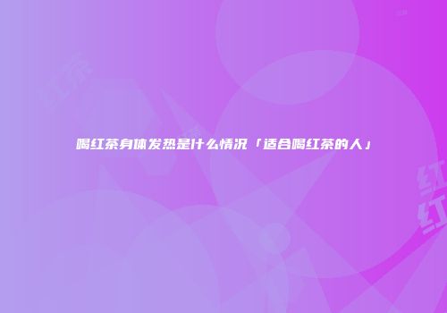喝红茶身体发热是什么情况「适合喝红茶的人」