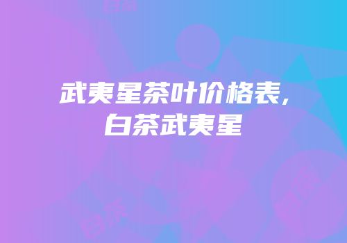 武夷星茶叶价格表,白茶武夷星
