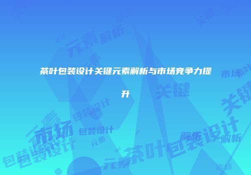 茶叶包装设计关键元素解析与市场竞争力提升