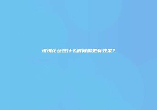 玫瑰花茶在什么时候喝更有效果？
