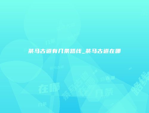 茶马古道有几条路线_茶马古道在哪