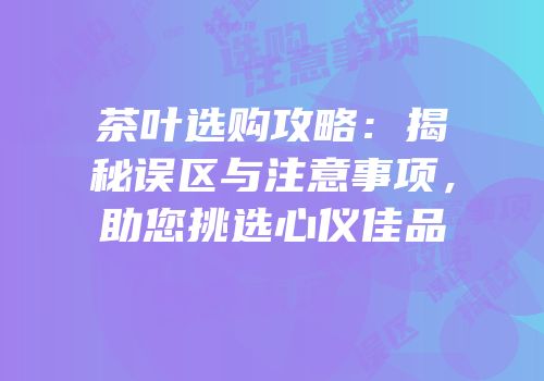 茶叶选购攻略：揭秘误区与注意事项，助您挑选心仪佳品