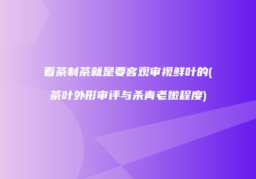 看茶制茶就是要客观审视鲜叶的(茶叶外形审评与杀青老嫩程度)