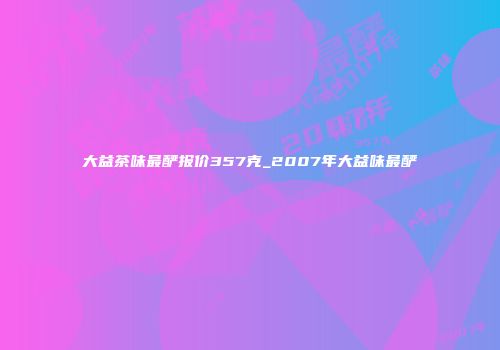 大益茶味最酽报价357克_2007年大益味最酽
