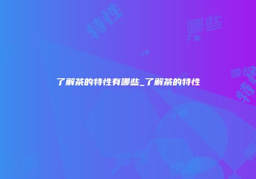 了解茶的特性有哪些_了解茶的特性