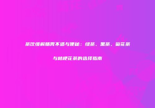 茶饮缓解肠胃不适与便秘：绿茶、黑茶、菊花茶与桔梗花茶的选择指南
