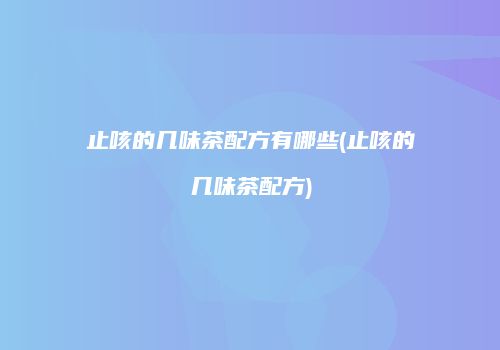 止咳的几味茶配方有哪些(止咳的几味茶配方)