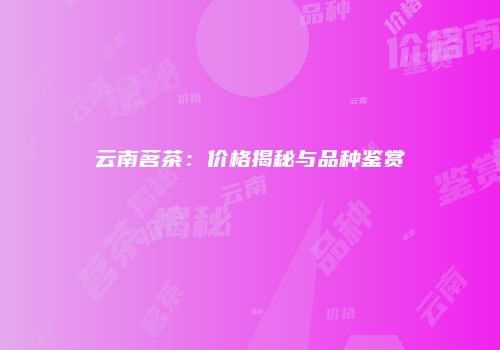 云南茗茶：价格揭秘与品种鉴赏