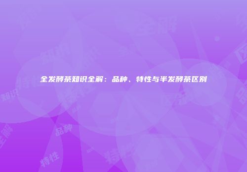 全发酵茶知识全解：品种、特性与半发酵茶区别