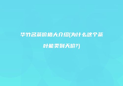 华竹名茶价格大介绍(为什么这个茶叶能卖到天价?)