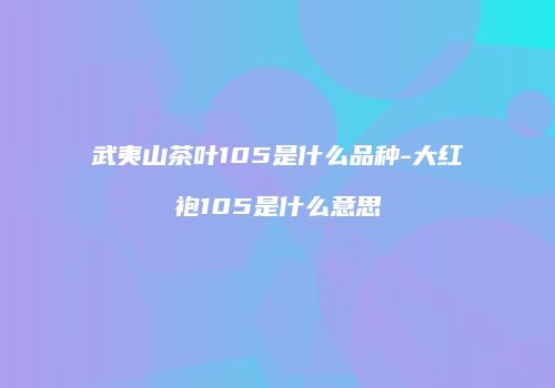 武夷山茶叶105是什么品种-大红袍105是什么意思