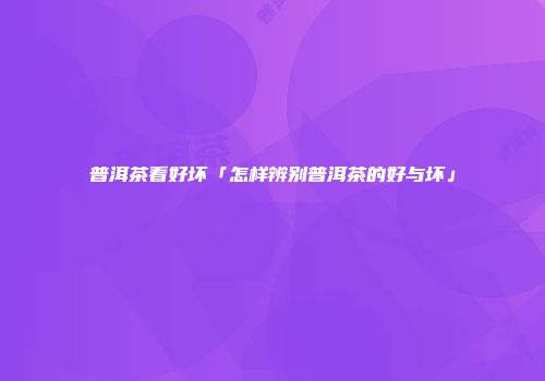 普洱茶看好坏「怎样辨别普洱茶的好与坏」