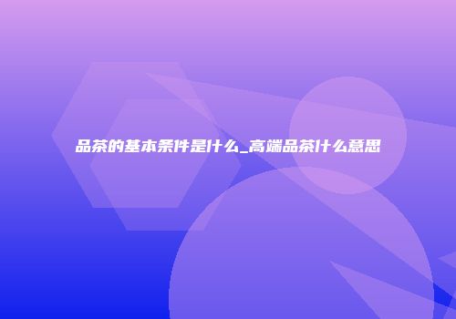 品茶的基本条件是什么_高端品茶什么意思