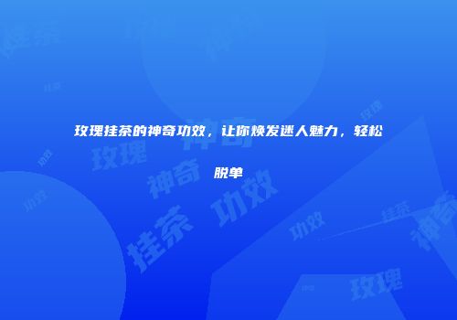 玫瑰挂茶的神奇功效，让你焕发迷人魅力，轻松脱单