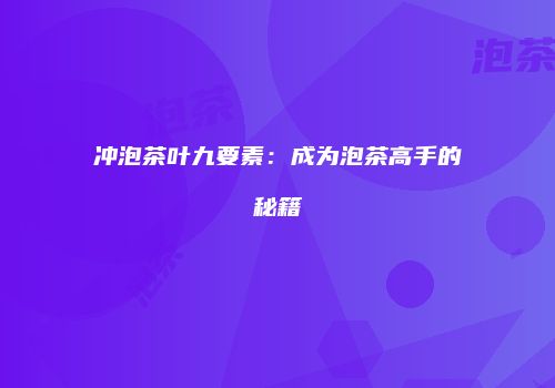 冲泡茶叶九要素：成为泡茶高手的秘籍