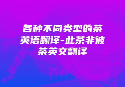 各种不同类型的茶英语翻译-此茶非彼茶英文翻译