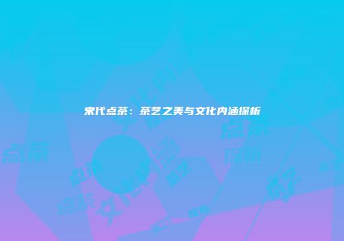 宋代点茶：茶艺之美与文化内涵探析