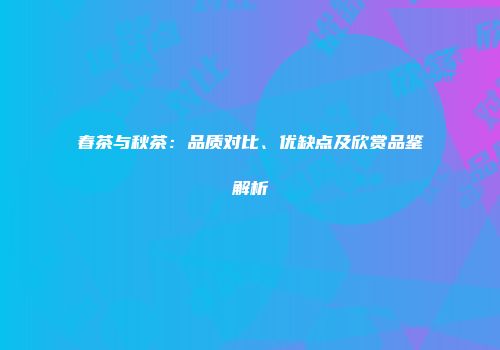 春茶与秋茶：品质对比、优缺点及欣赏品鉴解析