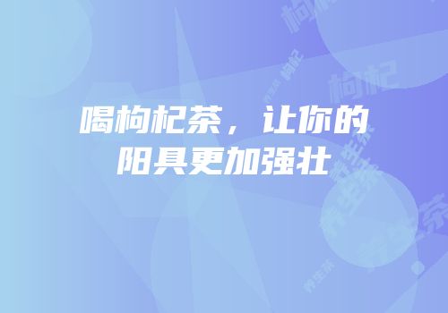 喝枸杞茶，让你的阳具更加强壮