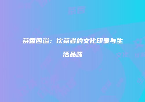 茶香四溢：饮茶者的文化印象与生活品味