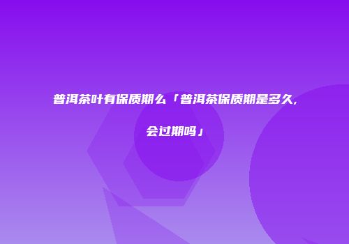 普洱茶叶有保质期么「普洱茶保质期是多久,会过期吗」