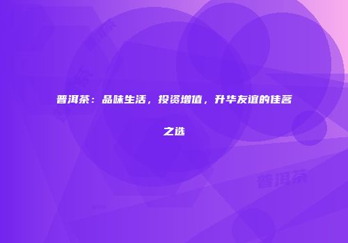 普洱茶：品味生活，投资增值，升华友谊的佳茗之选
