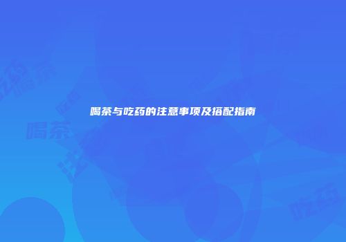 喝茶与吃药的注意事项及搭配指南