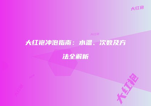 大红袍冲泡指南：水温、次数及方法全解析