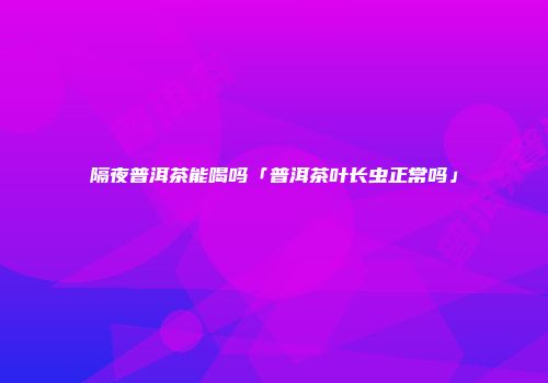 隔夜普洱茶能喝吗「普洱茶叶长虫正常吗」