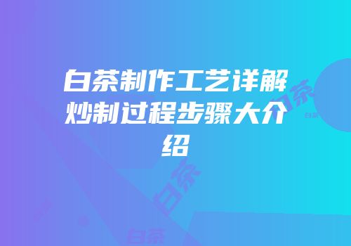 白茶制作工艺详解炒制过程步骤大介绍