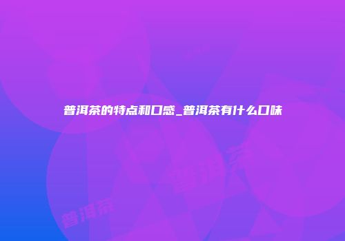 普洱茶的特点和口感_普洱茶有什么口味