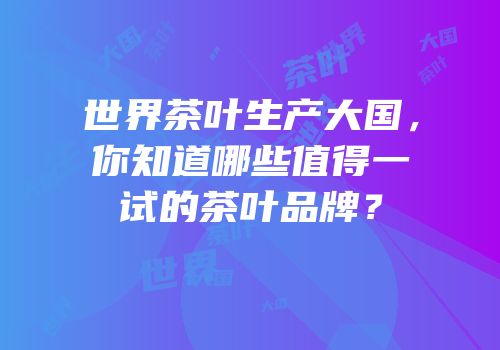世界茶叶生产大国，你知道哪些值得一试的茶叶品牌？