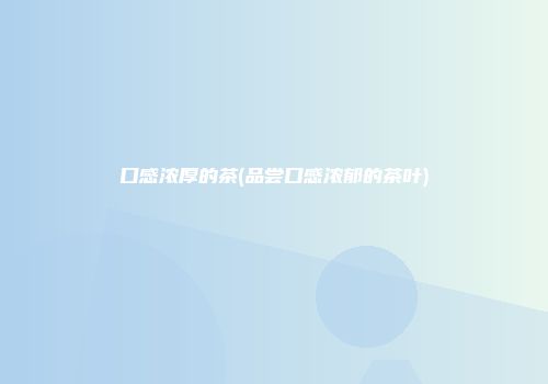 口感浓厚的茶(品尝口感浓郁的茶叶)