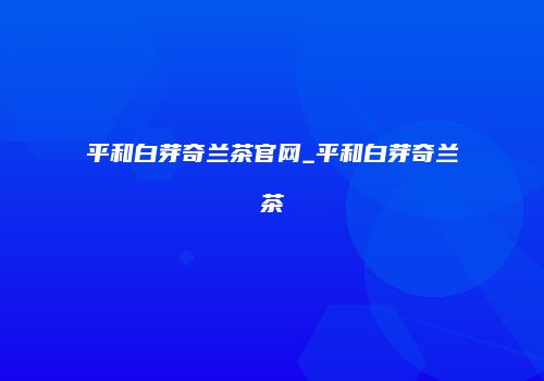 平和白芽奇兰茶官网_平和白芽奇兰茶