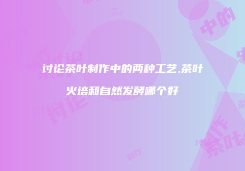 讨论茶叶制作中的两种工艺,茶叶火培和自然发酵哪个好