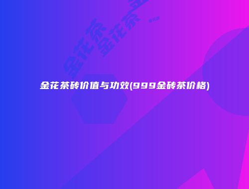 金花茶砖价值与功效(999金砖茶价格)