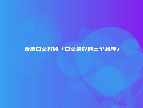 寿眉白茶好吗「白茶最好的三个品牌」