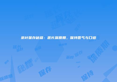 茶叶保存秘籍：延长保质期，保持香气与口感