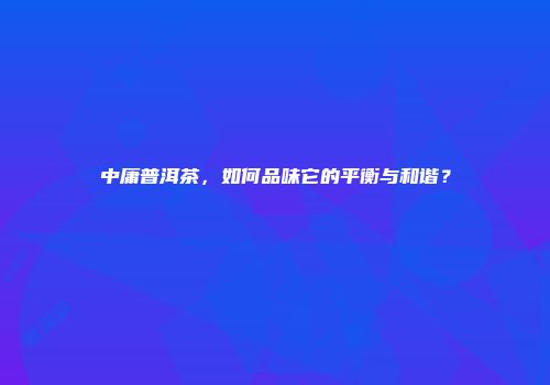 中庸普洱茶，如何品味它的平衡与和谐？