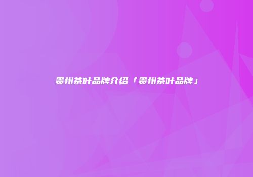 贵州茶叶品牌介绍「贵州茶叶品牌」