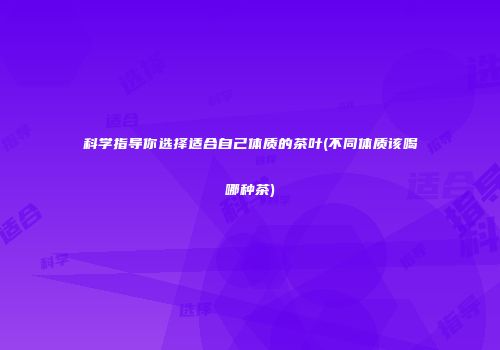 科学指导你选择适合自己体质的茶叶(不同体质该喝哪种茶)