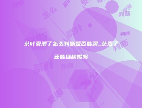 茶叶受潮了怎么判断是否能喝_茶湿了还能继续喝吗